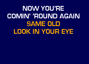 NOW YOUPE
COMIN' 'ROUND AGAIN
SAME OLD
LOOK IN YOUR EYE