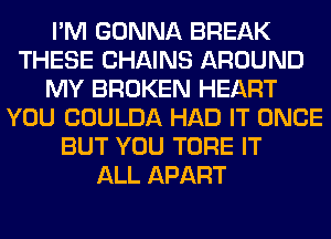 I'M GONNA BREAK
THESE CHAINS AROUND
MY BROKEN HEART
YOU COULDA HAD IT ONCE
BUT YOU TORE IT
ALL APART