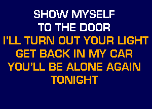 SHOW MYSELF
TO THE DOOR
I'LL TURN OUT YOUR LIGHT
GET BACK IN MY CAR
YOU'LL BE ALONE AGAIN
TONIGHT