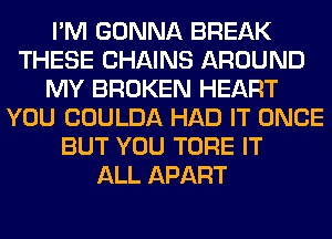 I'M GONNA BREAK
THESE CHAINS AROUND
MY BROKEN HEART
YOU COULDA HAD IT ONCE
BUT YOU TORE IT
ALL APART