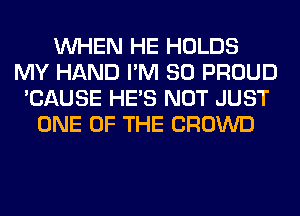 WHEN HE HOLDS
MY HAND I'M SO PROUD
'CAUSE HE'S NOT JUST
ONE OF THE CROWD