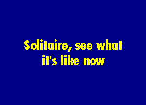 Soiiluire, see what

it's like now