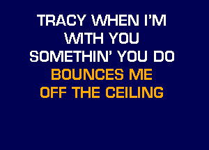 TRACY WHEN I'M
UVITH YOU
SOMETHIN' YOU DO
BOUNCES ME
OFF THE CEILING