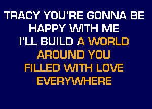 TRACY YOU'RE GONNA BE
HAPPY WITH ME
I'LL BUILD A WORLD
AROUND YOU
FILLED WITH LOVE
EVERYWHERE