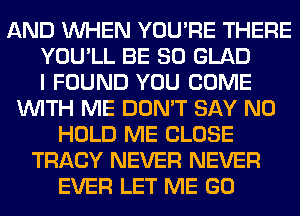 AND WHEN YOU'RE THERE
YOU'LL BE SO GLAD
I FOUND YOU COME
WITH ME DON'T SAY NO
HOLD ME CLOSE
TRACY NEVER NEVER
EVER LET ME GO