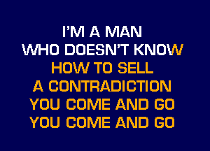 I'M A MAN
WHO DDESMT KNOW
HOW TO SELL
A CONTRADICTION
YOU COME AND GO
YOU COME AND GO