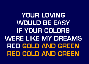 YOUR LOVING
WOULD BE EASY
IF YOUR COLORS
WERE LIKE MY DREAMS
RED GOLD AND GREEN
RED GOLD AND GREEN