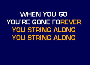 WHEN YOU GO
YOU'RE GONE FOREVER
YOU STRING ALONG
YOU STRING ALONG