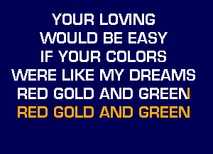 YOUR LOVING
WOULD BE EASY
IF YOUR COLORS
WERE LIKE MY DREAMS
RED GOLD AND GREEN
RED GOLD AND GREEN