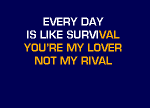 EVERY DAY
IS LIKE SURWVAL
YOU'RE MY LOVER

NOT MY RIVAL