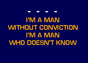 I'M A MAN
WITHOUT CONVICTION

I'M A MAN
WHO DOESMT KNOW