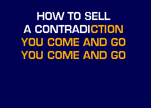 HOW TO SELL
A CONTRADICTION
YOU COME AND GO
YOU COME AND GO