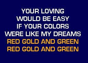 YOUR LOVING
WOULD BE EASY
IF YOUR COLORS
WERE LIKE MY DREAMS
RED GOLD AND GREEN
RED GOLD AND GREEN