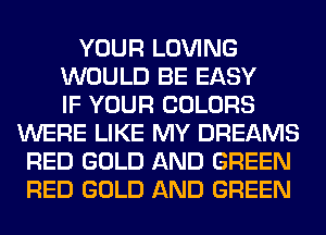YOUR LOVING
WOULD BE EASY
IF YOUR COLORS
WERE LIKE MY DREAMS
RED GOLD AND GREEN
RED GOLD AND GREEN