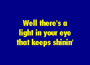 Well there's a

Iighi in your eye
ihul keeps shinin'