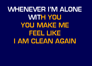 VVHENEVER I'M ALONE
WITH YOU
YOU MAKE ME
FEEL LIKE
I AM CLEAN AGAIN