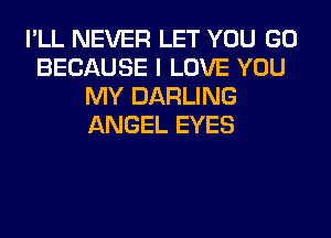 I'LL NEVER LET YOU GO
BECAUSE I LOVE YOU
MY DARLING
ANGEL EYES