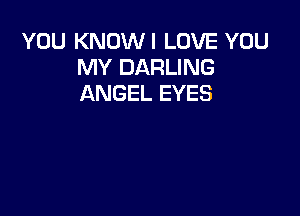 YOU KNOWI LOVE YOU
MY DARLING
ANGEL EYES