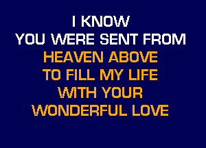 I KNOW
YOU WERE SENT FROM
HEAVEN ABOVE
TO FILL MY LIFE
WITH YOUR
WONDERFUL LOVE