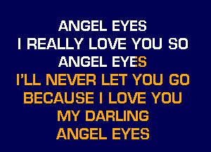 ANGEL EYES

I REALLY LOVE YOU SO
ANGEL EYES

I'LL NEVER LET YOU GO

BECAUSE I LOVE YOU
MY DARLING

ANGEL EYES