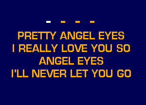 PRETTY ANGEL EYES
I REALLY LOVE YOU SO
ANGEL EYES
I'LL NEVER LET YOU GO