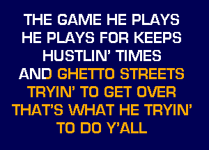 THE GAME HE PLAYS
HE PLAYS FOR KEEPS
HUSTLIN' TIMES
AND GHETTO STREETS
TRYIN' TO GET OVER
THAT'S WHAT HE TRYIN'
TO DO Y'ALL