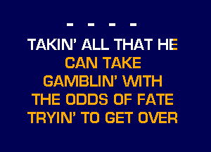 TAKIM ALL THAT HE
CAN TAKE
GAMBLIN' WITH
THE ODDS 0F FATE
TRYIN' TO GET OVER
