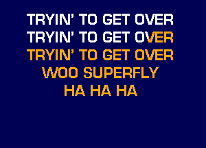 TRYIM TO GET OVER
TRYIM TO GET OVER
TRYIM TO GET OVER
W00 SUPERFLY
HA HA HA