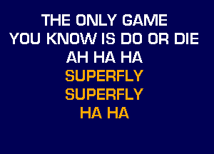 THE ONLY GAME
YOU KNOW IS DD OR DIE
AH HA HA
SUPERFLY

SUPERFLY
HA HA