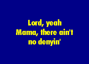 Lonl, yeah

Mama, lhere ain't
no denyin'