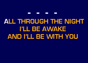 ALL THROUGH THE NIGHT
I'LL BE AWAKE
AND I'LL BE WITH YOU