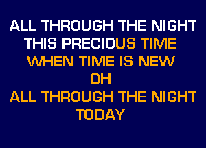 ALL THROUGH THE NIGHT
THIS PRECIOUS TIME
WHEN TIME IS NEW

0H

ALL THROUGH THE NIGHT

TODAY
