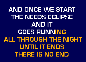 AND ONCE WE START
THE NEEDS ECLIPSE
AND IT
GOES RUNNING
ALL THROUGH THE NIGHT
UNTIL IT ENDS
THERE IS NO END