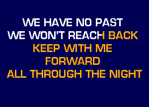 WE HAVE NO PAST
WE WON'T REACH BACK
KEEP WITH ME
FORWARD
ALL THROUGH THE NIGHT