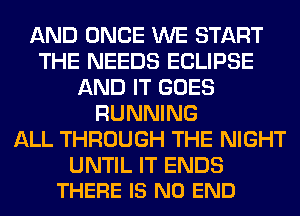 AND ONCE WE START
THE NEEDS ECLIPSE
AND IT GOES
RUNNING
ALL THROUGH THE NIGHT

UNTIL IT ENDS
THERE IS NO END