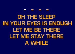 0H THE SLEEP
IN YOUR EYES IS ENOUGH
LET ME BE THERE
LET ME STAY THERE
A WHILE