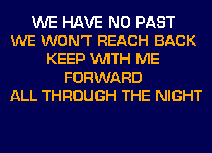 WE HAVE NO PAST
WE WON'T REACH BACK
KEEP WITH ME
FORWARD
ALL THROUGH THE NIGHT