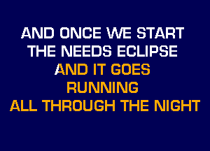 AND ONCE WE START
THE NEEDS ECLIPSE
AND IT GOES
RUNNING
ALL THROUGH THE NIGHT