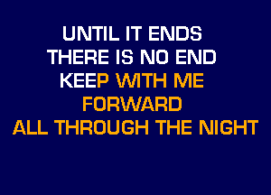 UNTIL IT ENDS
THERE IS NO END
KEEP WITH ME
FORWARD
ALL THROUGH THE NIGHT