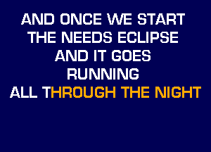 AND ONCE WE START
THE NEEDS ECLIPSE
AND IT GOES
RUNNING
ALL THROUGH THE NIGHT