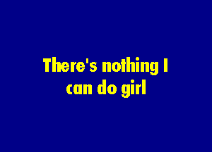 There's nothing I

can do girl