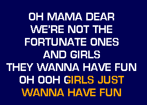 0H MAMA DEAR
WERE NOT THE
FORTUNATE ONES
AND GIRLS
THEY WANNA HAVE FUN
0H 00H GIRLS JUST
WANNA HAVE FUN
