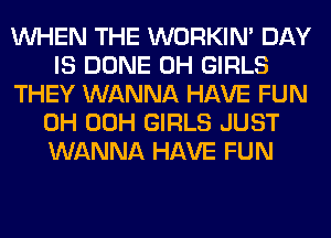 WHEN THE WORKIM DAY
IS DONE 0H GIRLS
THEY WANNA HAVE FUN
0H 00H GIRLS JUST
WANNA HAVE FUN