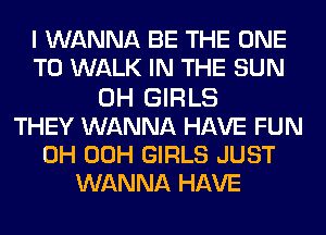 I WANNA BE THE ONE
TO WALK IN THE SUN
0H GIRLS
THEY WANNA HAVE FUN
0H 00H GIRLS JUST
WANNA HAVE