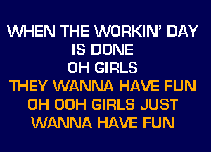 WHEN THE WORKIM DAY
IS DONE
0H GIRLS
THEY WANNA HAVE FUN
0H 00H GIRLS JUST
WANNA HAVE FUN