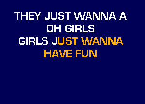 THEY JUST WANNA A
0H GIRLS
GIRLS JUST WANNA

HAVE FUN