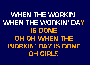 WHEN THE WORKIM
WHEN THE WORKIM DAY
IS DONE
0H 0H WHEN THE
WORKIM DAY IS DONE
0H GIRLS