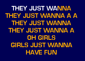 THEY JUST WANNA
THEY JUST WANNA A A
THEY JUST WANNA
THEY JUST WANNA A
0H GIRLS
GIRLS JUST WANNA
HAVE FUN