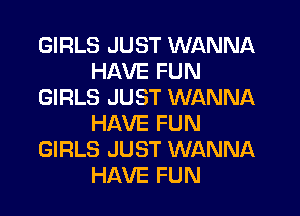 GIRLS JUST WANNA
HAVE FUN
GIRLS JUST WANNA

HAVE FUN
GIRLS JUST WANNA
HAVE FUN