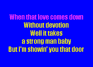 When that IOUB comes down
Without devotion
Well it takes

a strong man Dam!
But I'm showin' you that door